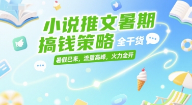 小说推文暑期搞钱策略，全干货，暑假已来，流量高峰，火力全开-生财社
