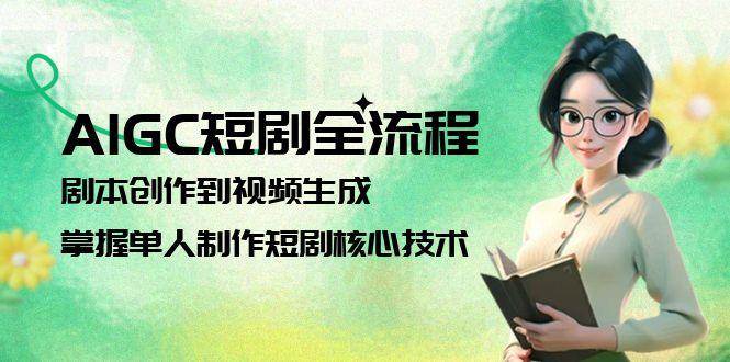 AIGC短剧全流程：剧本创作到视频生成，掌握单人制作短剧核心技术-生财社
