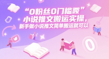 0 粉丝0门槛小说推文搬运实操，新手做小说推文简单搬运就可以-生财社