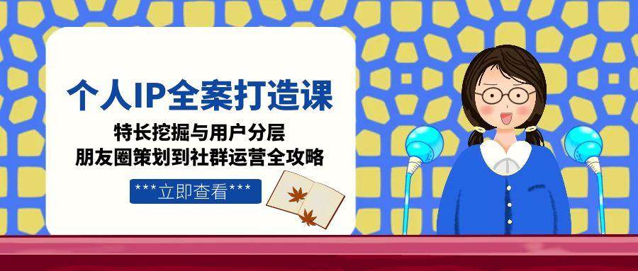 个人IP全案打造课，特长挖掘与用户分层，朋友圈策划到社群运营全攻略-生财社