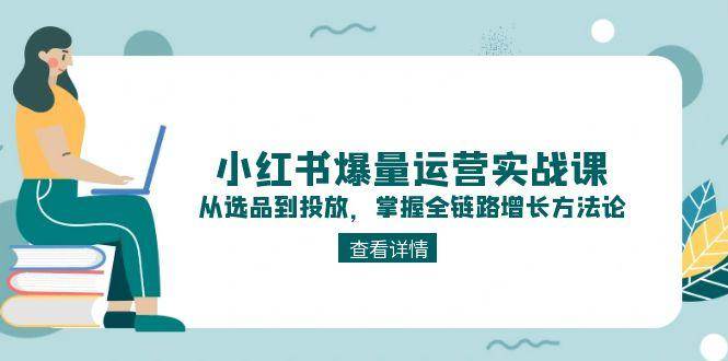 小红书爆量运营实战课：从选品到投放，掌握全链路增长方法论-生财社