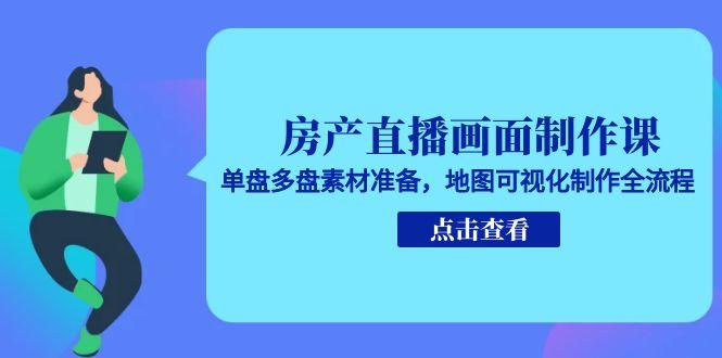 房产直播画面制作课，单盘多盘素材准备，地图可视化制作全流程-生财社