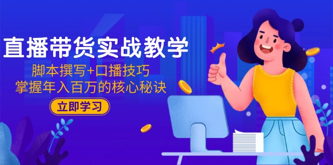 直播带货实战教学：脚本撰写+口播技巧，掌握年入百万的核心秘诀-生财社