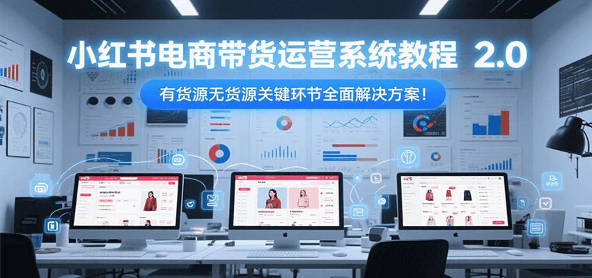 小红书电商带货运营系统教程2.0，有货源无货源关键环节全面解决方案！-生财社