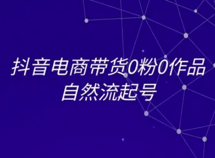 抖音电商带货0粉0作品自然流起号，抖音电商教程-生财社