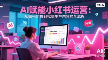 AI 赋能小红书运营：从账号定位到批量生产内容的全流程-生财社