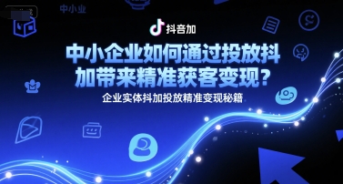 中小企业如何通过投放抖加带来精准获客变现？企业实体抖加投放精准变现秘籍-生财社