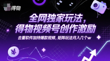 全网独家玩法，得物视频号创作激励 去重软件加持爆款视频，矩阵玩法月入几个w【揭秘】-生财社