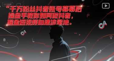 千万粉丝抖音账号幕后操盘手教你如何做抖音，掘金短视频自建流量池-生财社