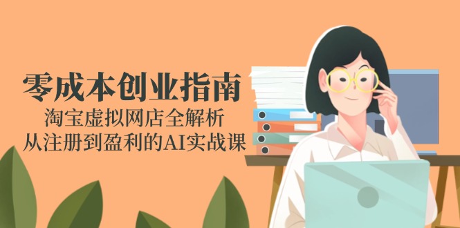 零成本创业指南：淘宝虚拟网店全解析，从注册到盈利的AI实战课-生财社