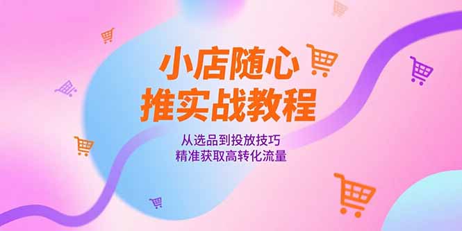 小店随心推实战教程，从选品到投放技巧，精准获取高转化流量-生财社