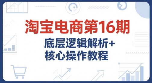 淘宝电商第16期，底层逻辑解析+核心操作教程，运营、推广提升能力的必学课程+配套资料-生财社
