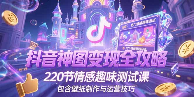 抖音神图变现全攻略，220节情感趣味测试课，包含壁纸制作与运营技巧-生财社