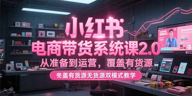 小红书电商带货系统课2.0，从准备到运营，覆盖有货源无货源双模式教学-生财社