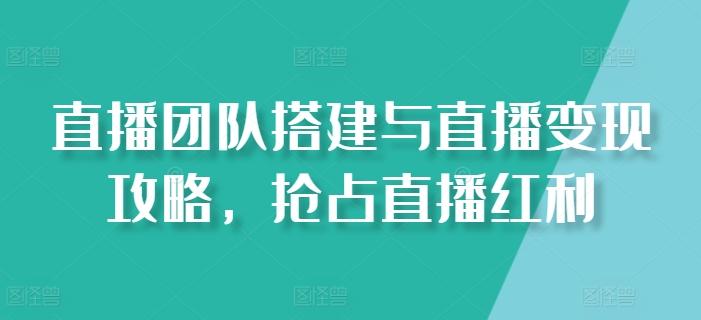直播团队搭建与直播变现攻略，抢占直播红利-生财社