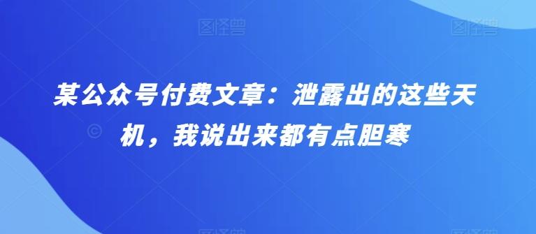 某公众号付费文章：泄露出的这些天机，我说出来都有点胆寒-生财社