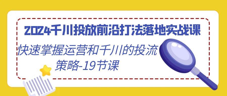 2024千川投放前沿打法落地实战课，快速掌握运营和千川的投流策略-19节课-生财社