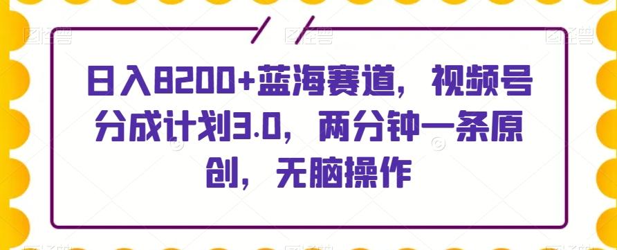日入8200+蓝海赛道，视频号分成计划3.0，两分钟一条原创，无脑操作-生财社