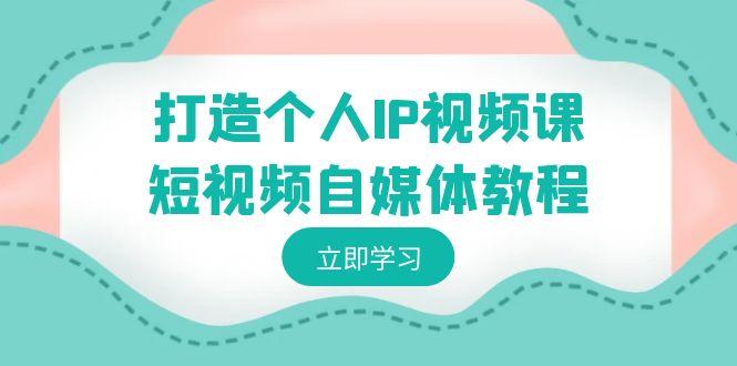 打造个人IP视频课-短视频自媒体教程，个人IP如何定位，如何变现-生财社