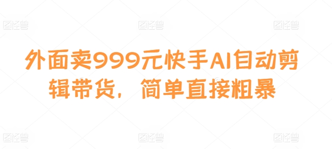 外面卖999元快手AI自动剪辑带货，简单直接粗暴-生财社