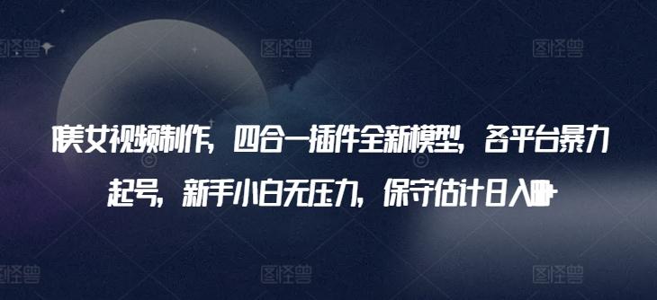 AI美女视频制作，四合一插件全新模型，各平台暴力起号，新手小白无压力，保守估计日入600+【揭秘】-生财社