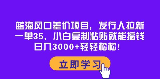 蓝海风口差价项目，发行人拉新，一单35，小白复制粘贴就能搞钱！日入30…-生财社