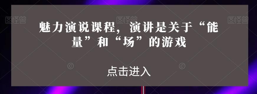 魅力演说课程，演讲是关于“能量”和“场”的游戏-生财社