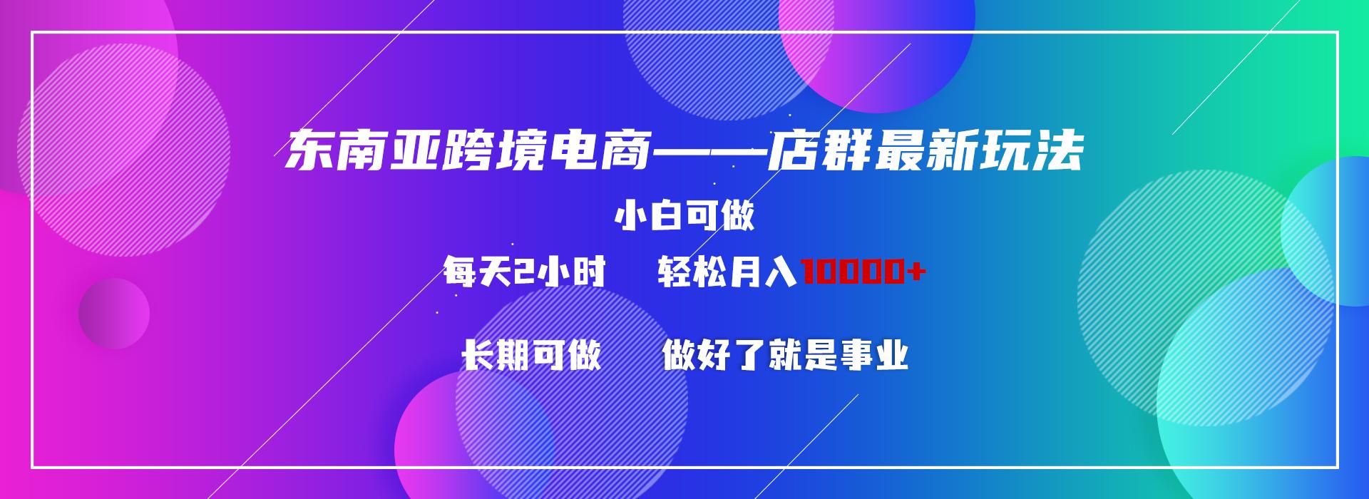 东南亚跨境电商店群新玩法2—小白每天两小时 轻松10000+-生财社