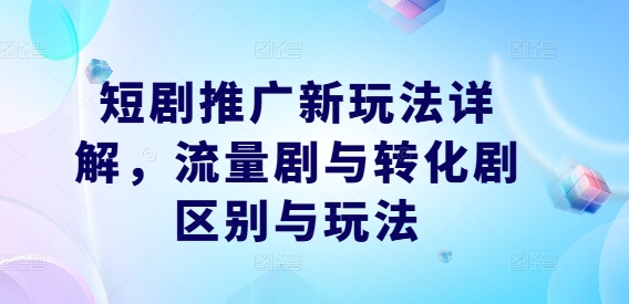 短剧推广新玩法详解，流量剧与转化剧区别与玩法-生财社