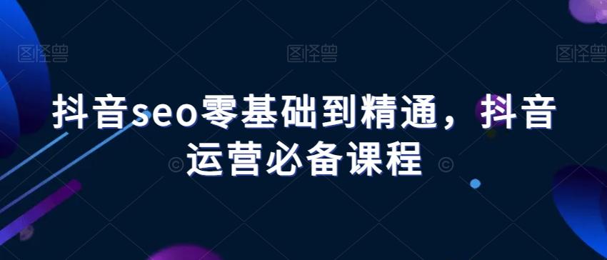 抖音seo零基础到精通，抖音运营必备课程-生财社