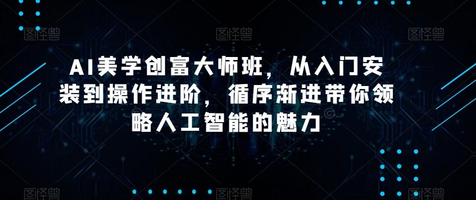 AI美学创富大师班，从入门安装到操作进阶，循序渐进带你领略人工智能的魅力-生财社