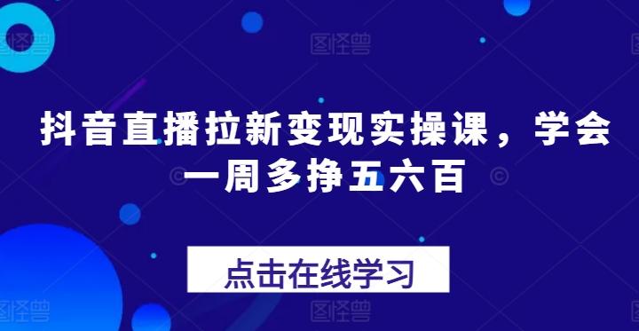 抖音直播拉新变现实操课，学会一周多挣五六百-生财社