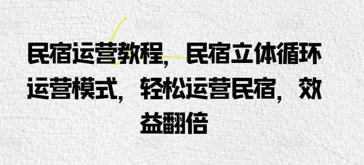 民宿运营教程，民宿立体循环运营模式，轻松运营民宿，效益翻倍-生财社