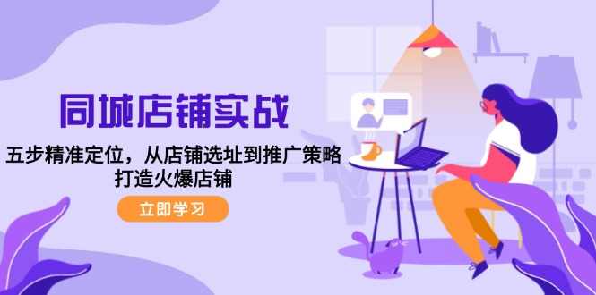 同城店铺实战：五步精准定位，从店铺选址到推广策略，打造火爆店铺-生财社