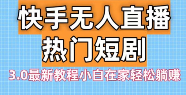 快手无人直播热门短剧3.0最新教程小白在家轻松躺赚-生财社