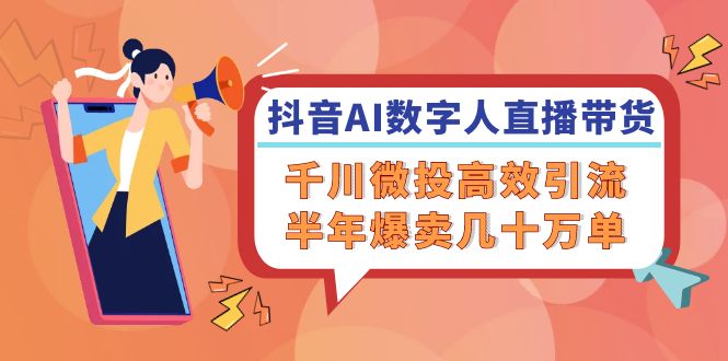 抖音AI-数字人直播带货，千川 微投高效引流，半年爆卖几十万单-生财社