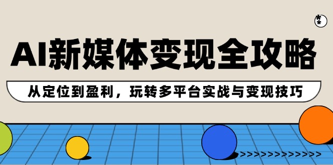 AI新媒体变现全攻略：从定位到盈利，玩转多平台实战与变现技巧-生财社