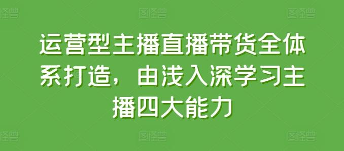 运营型主播直播带货全体系打造，由浅入深学习主播四大能力-生财社