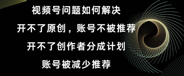 视频号【开不了原创，开不了创作者分成计划，账号被减少推荐，账号不被推荐】如何解决-生财社