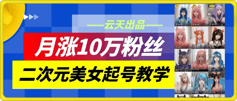 云天二次元美女起号教学，月涨10万粉丝，不判搬运-生财社