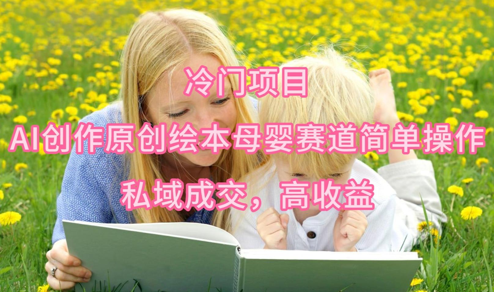 (9726期)冷门项目，AI创作原创绘本母婴赛道简单操作，私域成交，高收益-生财社