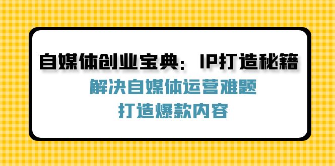自媒体创业宝典：IP打造秘籍：解决自媒体运营难题，打造爆款内容-生财社