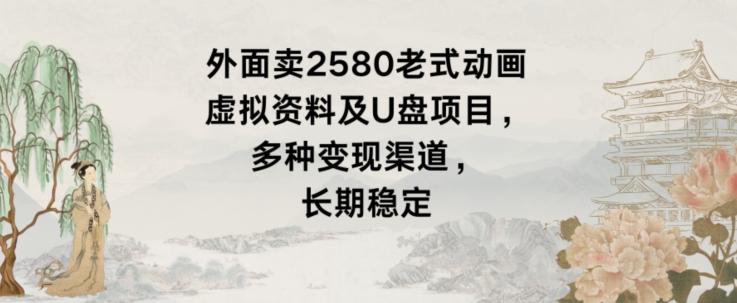 外面卖2580老式动画虚拟资料及U盘项目，多种变现渠道，长期稳定-生财社