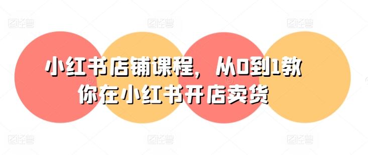 小红书店铺课程，从0到1教你在小红书开店卖货-生财社