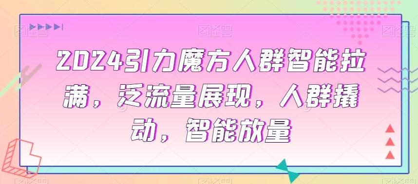 2024引力魔方人群智能拉满，​泛流量展现，人群撬动，智能放量-生财社