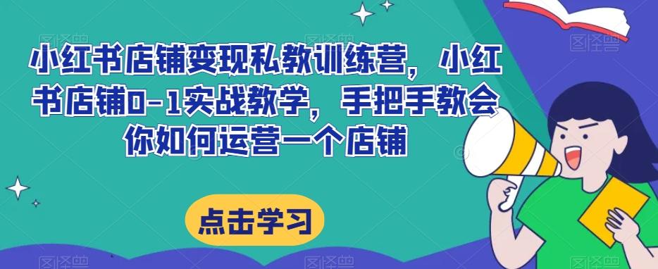 小红书店铺变现私教训练营，小红书店铺0-1实战教学，手把手教会你如何运营一个店铺-生财社
