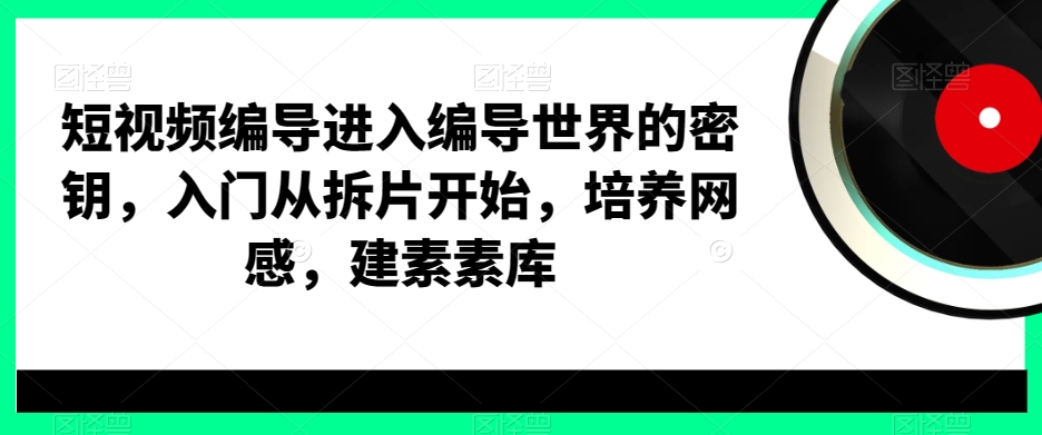短视频编导进入编导世界的密钥，入门从拆片开始，培养网感，建素素库-生财社