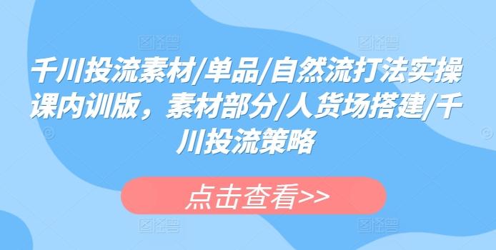 千川投流素材/单品/自然流打法实操课内训版，素材部分/人货场搭建/千川投流策略-生财社