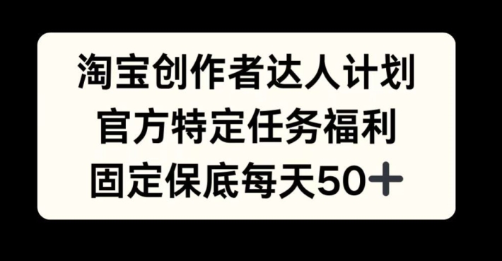 淘宝创作者达人计划，官方特定任务福利，固定保底每天50+【揭秘】-生财社