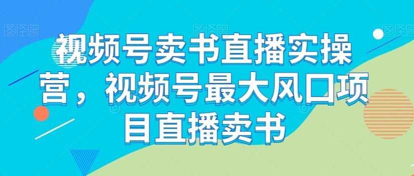 视频号卖书直播实操营，视频号最大风囗项目直播卖书-生财社